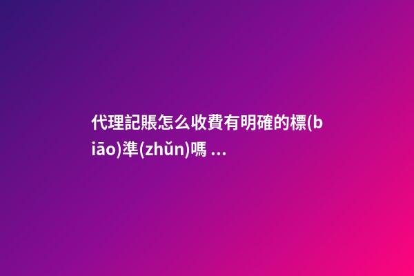 代理記賬怎么收費有明確的標(biāo)準(zhǔn)嗎？